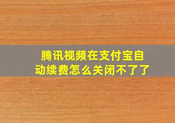 腾讯视频在支付宝自动续费怎么关闭不了了