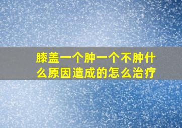 膝盖一个肿一个不肿什么原因造成的怎么治疗