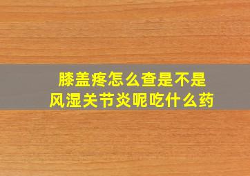 膝盖疼怎么查是不是风湿关节炎呢吃什么药