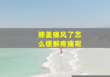 膝盖痛风了怎么缓解疼痛呢