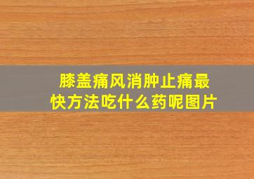 膝盖痛风消肿止痛最快方法吃什么药呢图片