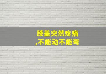 膝盖突然疼痛,不能动不能弯