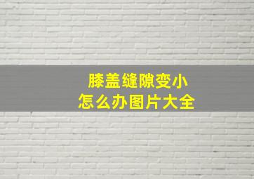 膝盖缝隙变小怎么办图片大全