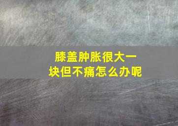 膝盖肿胀很大一块但不痛怎么办呢