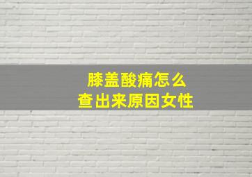 膝盖酸痛怎么查出来原因女性