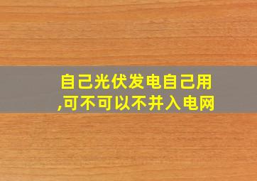 自己光伏发电自己用,可不可以不并入电网