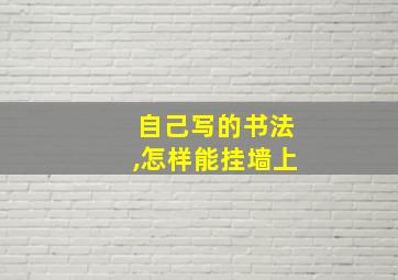 自己写的书法,怎样能挂墙上