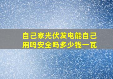 自己家光伏发电能自己用吗安全吗多少钱一瓦