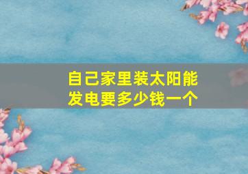 自己家里装太阳能发电要多少钱一个