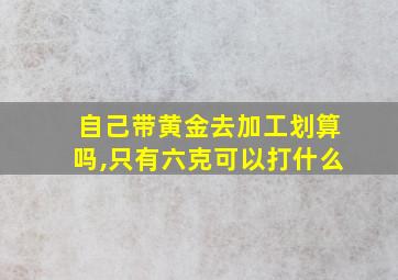 自己带黄金去加工划算吗,只有六克可以打什么