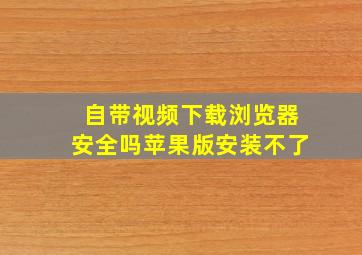 自带视频下载浏览器安全吗苹果版安装不了