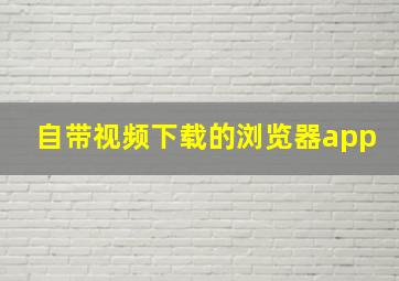 自带视频下载的浏览器app