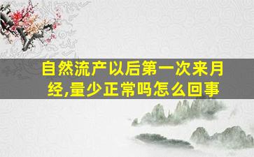 自然流产以后第一次来月经,量少正常吗怎么回事