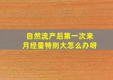 自然流产后第一次来月经量特别大怎么办呀