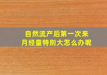 自然流产后第一次来月经量特别大怎么办呢