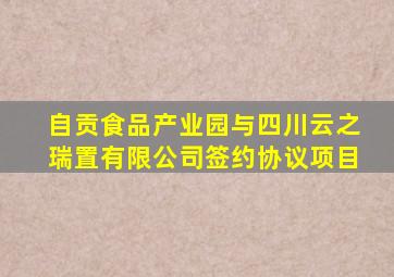 自贡食品产业园与四川云之瑞置有限公司签约协议项目