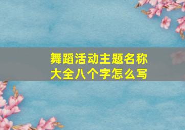 舞蹈活动主题名称大全八个字怎么写