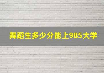 舞蹈生多少分能上985大学