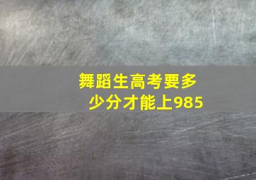 舞蹈生高考要多少分才能上985