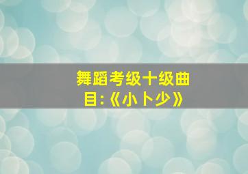 舞蹈考级十级曲目:《小卜少》