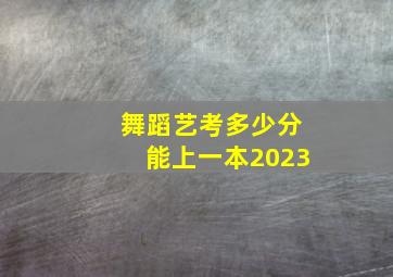 舞蹈艺考多少分能上一本2023