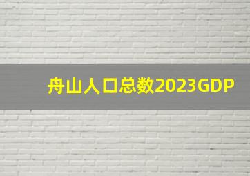 舟山人口总数2023GDP