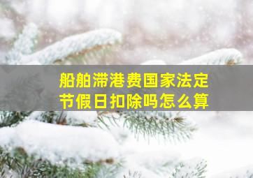 船舶滞港费国家法定节假日扣除吗怎么算