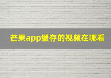 芒果app缓存的视频在哪看