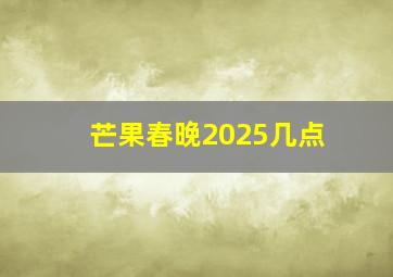 芒果春晚2025几点