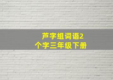 芦字组词语2个字三年级下册