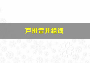 芦拼音并组词