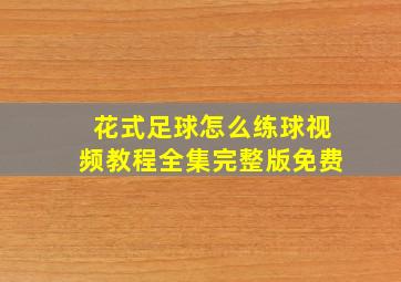 花式足球怎么练球视频教程全集完整版免费