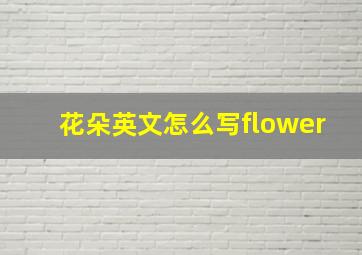 花朵英文怎么写flower