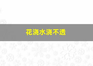 花浇水浇不透