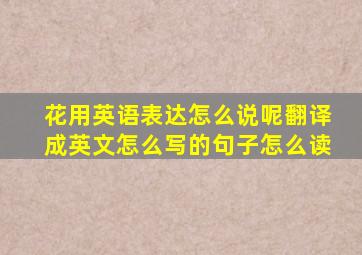 花用英语表达怎么说呢翻译成英文怎么写的句子怎么读