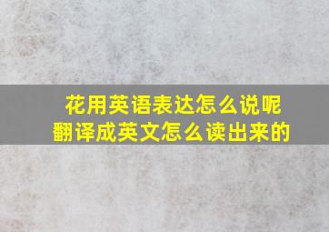 花用英语表达怎么说呢翻译成英文怎么读出来的