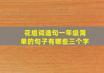 花组词造句一年级简单的句子有哪些三个字