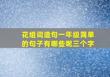 花组词造句一年级简单的句子有哪些呢三个字