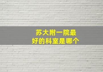 苏大附一院最好的科室是哪个