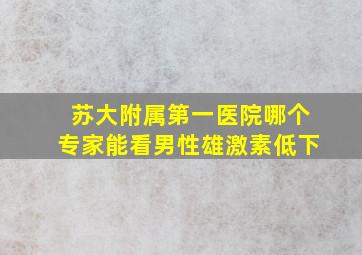 苏大附属第一医院哪个专家能看男性雄激素低下