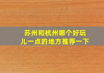 苏州和杭州哪个好玩儿一点的地方推荐一下