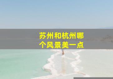 苏州和杭州哪个风景美一点