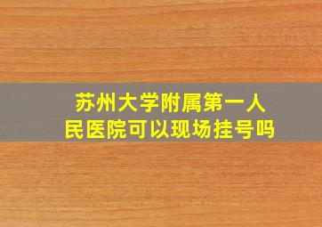 苏州大学附属第一人民医院可以现场挂号吗