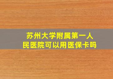 苏州大学附属第一人民医院可以用医保卡吗