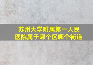 苏州大学附属第一人民医院属于哪个区哪个街道