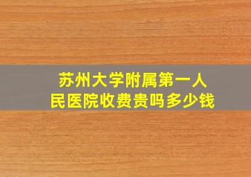 苏州大学附属第一人民医院收费贵吗多少钱