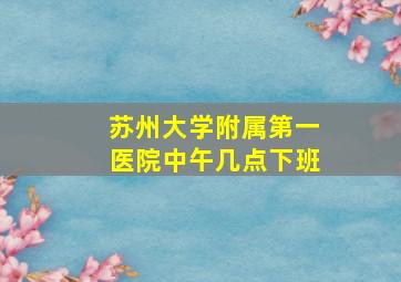 苏州大学附属第一医院中午几点下班