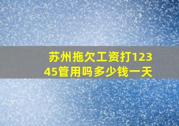 苏州拖欠工资打12345管用吗多少钱一天