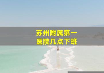 苏州附属第一医院几点下班