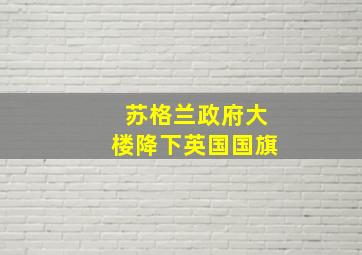 苏格兰政府大楼降下英国国旗